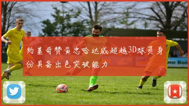 约基奇赞黄忠哈达威超越3D球员身份具备出色突破能力