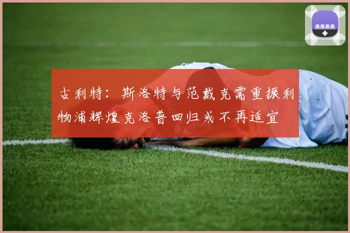 古利特：斯洛特与范戴克需重振利物浦辉煌克洛普回归或不再适宜