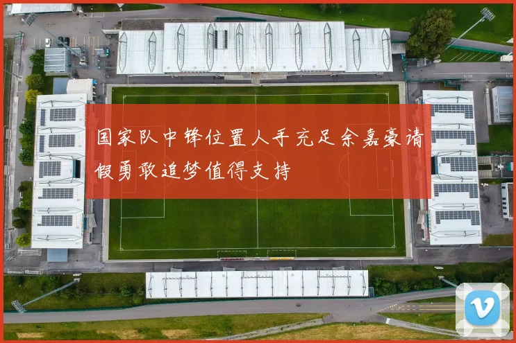 国家队中锋位置人手充足余嘉豪请假勇敢追梦值得支持
