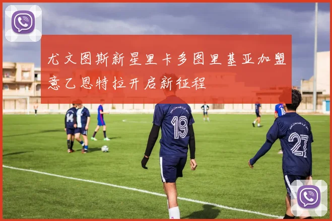 尤文图斯新星里卡多图里基亚加盟意乙恩特拉开启新征程