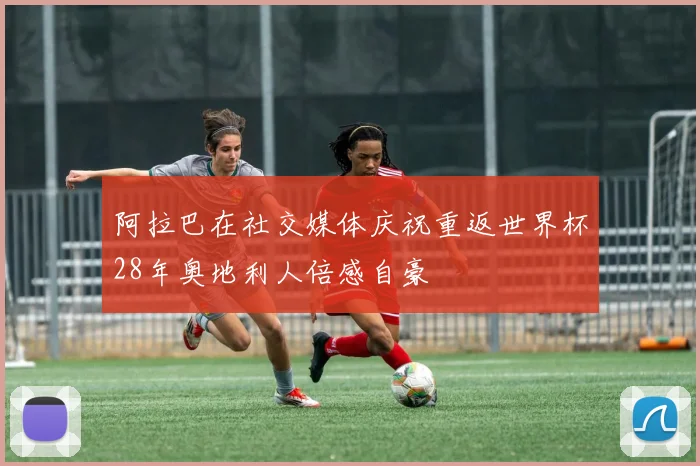 阿拉巴在社交媒体庆祝重返世界杯28年奥地利人倍感自豪
