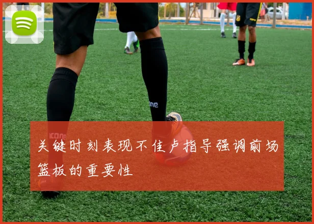 关键时刻表现不佳卢指导强调前场篮板的重要性