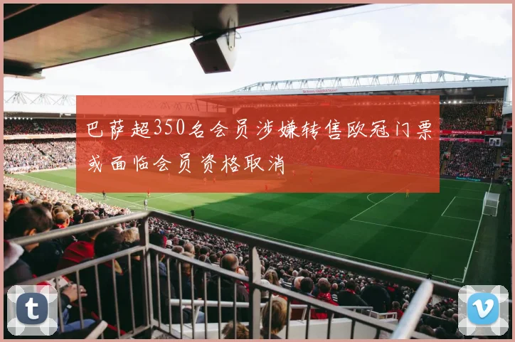 巴萨超350名会员涉嫌转售欧冠门票或面临会员资格取消