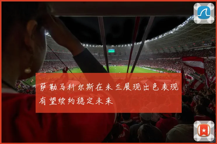 萨勒马科尔斯在米兰展现出色表现有望续约稳定未来