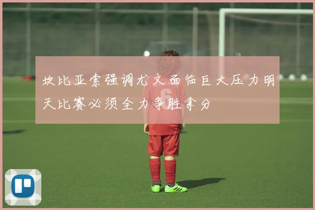 坎比亚索强调尤文面临巨大压力明天比赛必须全力争胜拿分