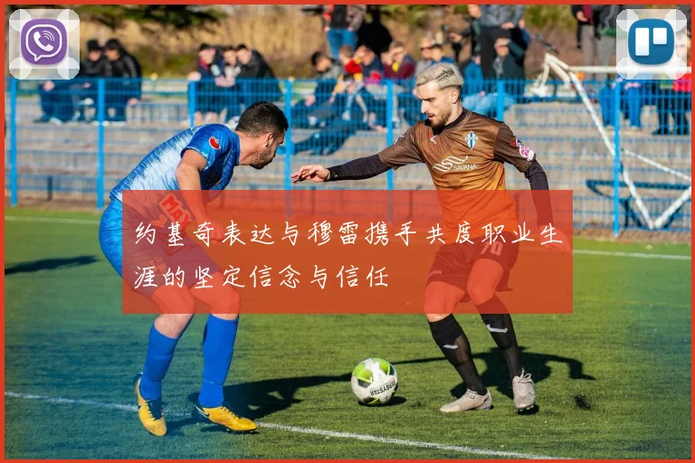 约基奇表达与穆雷携手共度职业生涯的坚定信念与信任