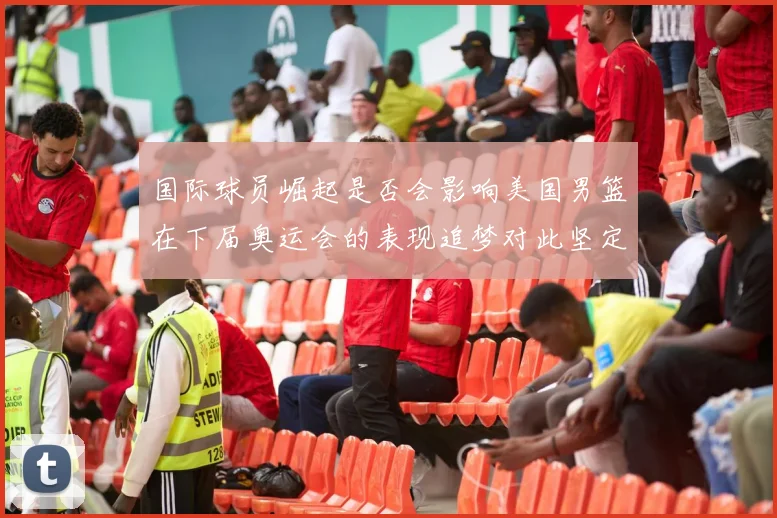国际球员崛起是否会影响美国男篮在下届奥运会的表现追梦对此坚定回应