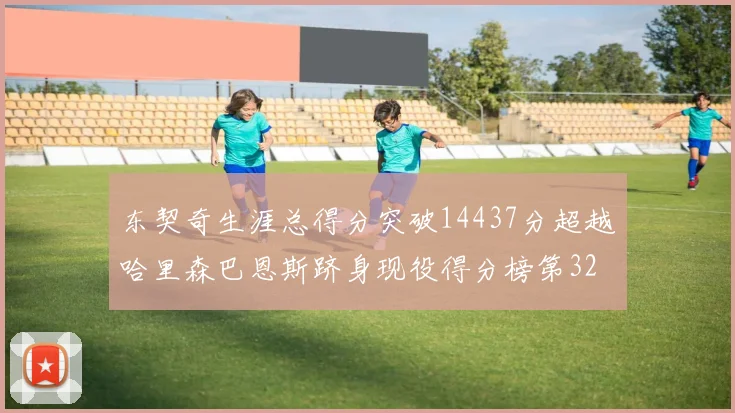 东契奇生涯总得分突破14437分超越哈里森巴恩斯跻身现役得分榜第32位