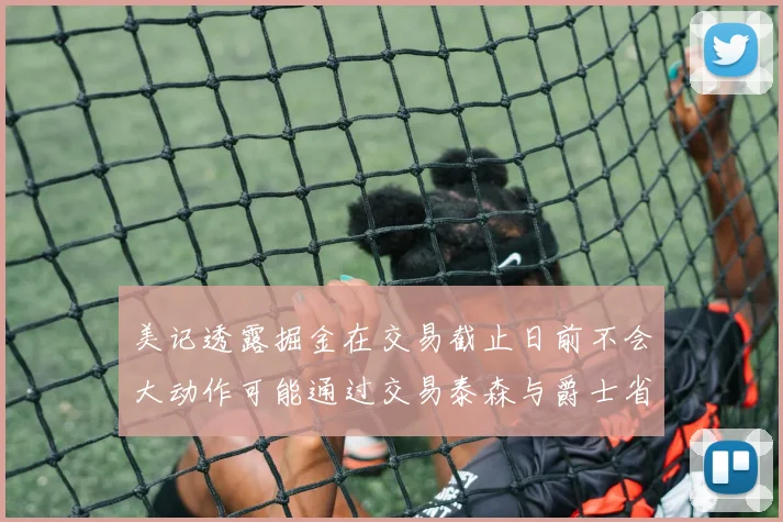 美记透露掘金在交易截止日前不会大动作可能通过交易泰森与爵士省钱