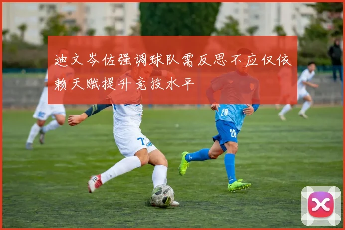 迪文岑佐强调球队需反思不应仅依赖天赋提升竞技水平