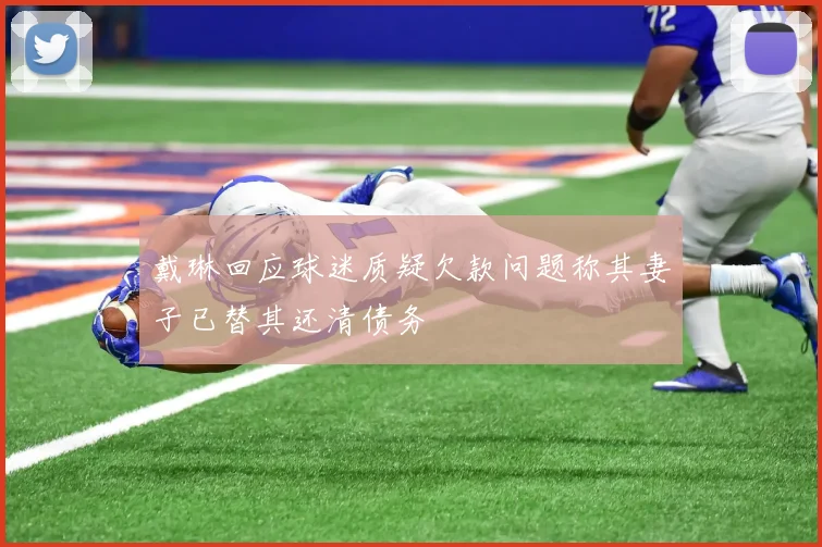 戴琳回应球迷质疑欠款问题称其妻子已替其还清债务
