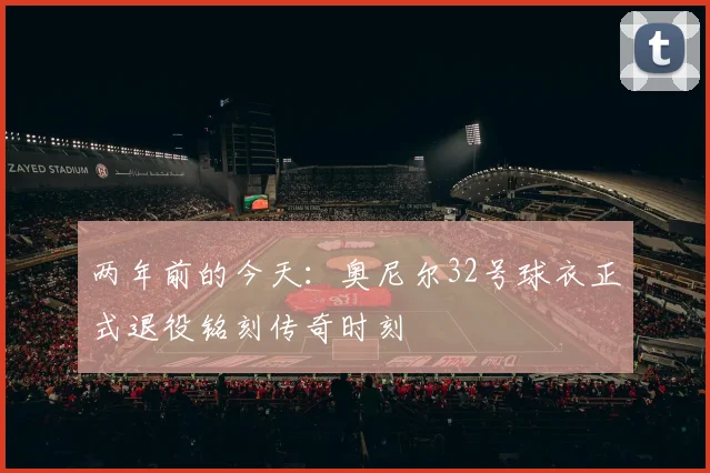 两年前的今天：奥尼尔32号球衣正式退役铭刻传奇时刻