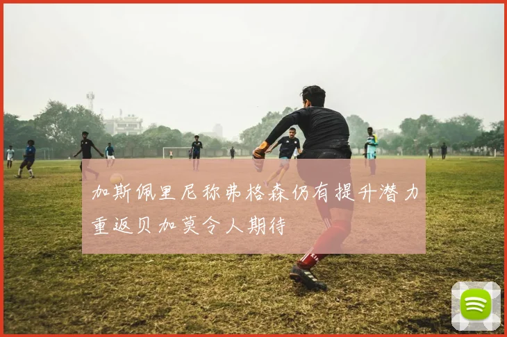 加斯佩里尼称弗格森仍有提升潜力重返贝加莫令人期待