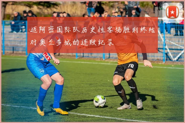 迈阿密国际队历史性客场胜利终结对奥兰多城的连败纪录