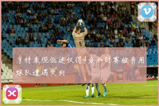 亨特表现低迷仅得4分加时赛被弃用球队遭遇失利