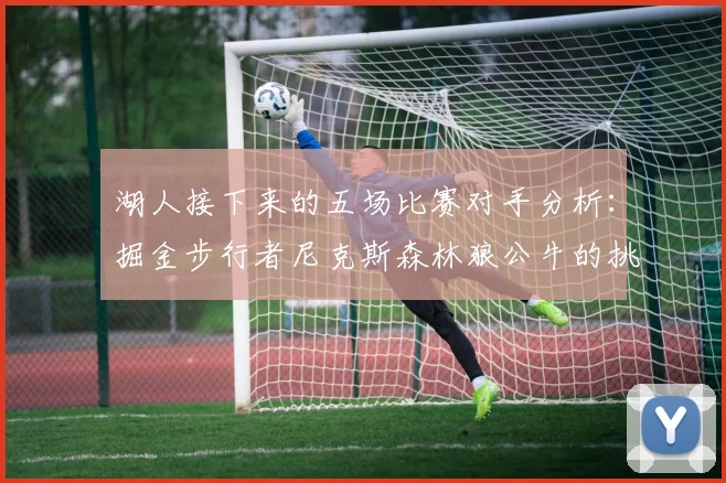 湖人接下来的五场比赛对手分析：掘金步行者尼克斯森林狼公牛的挑战与机遇