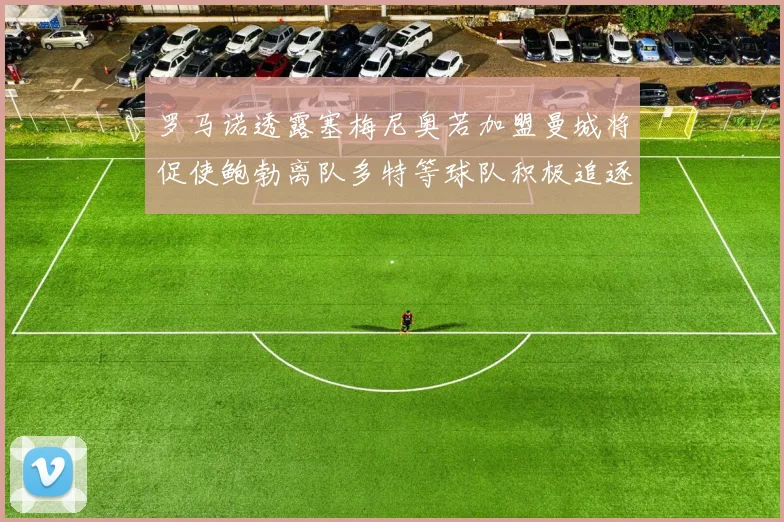罗马诺透露塞梅尼奥若加盟曼城将促使鲍勃离队多特等球队积极追逐