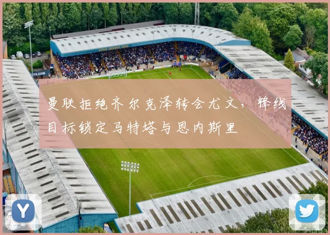 曼联拒绝齐尔克泽转会尤文，锋线目标锁定马特塔与恩内斯里